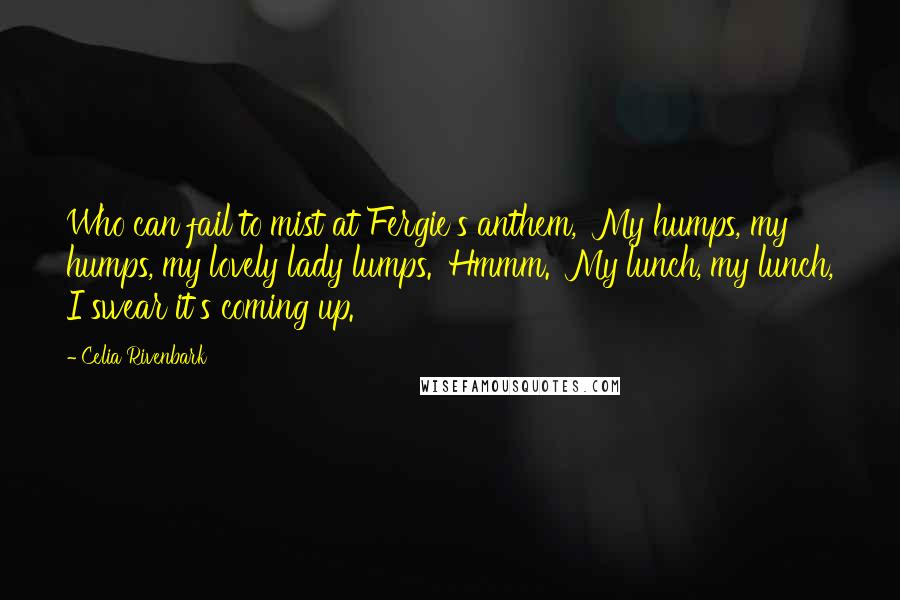 Celia Rivenbark Quotes: Who can fail to mist at Fergie's anthem, 'My humps, my humps, my lovely lady lumps.' Hmmm. 'My lunch, my lunch, I swear it's coming up.