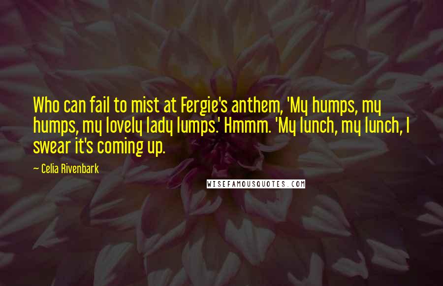 Celia Rivenbark Quotes: Who can fail to mist at Fergie's anthem, 'My humps, my humps, my lovely lady lumps.' Hmmm. 'My lunch, my lunch, I swear it's coming up.