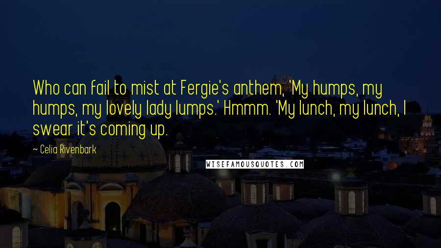 Celia Rivenbark Quotes: Who can fail to mist at Fergie's anthem, 'My humps, my humps, my lovely lady lumps.' Hmmm. 'My lunch, my lunch, I swear it's coming up.