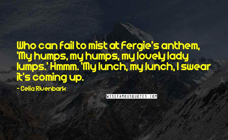 Celia Rivenbark Quotes: Who can fail to mist at Fergie's anthem, 'My humps, my humps, my lovely lady lumps.' Hmmm. 'My lunch, my lunch, I swear it's coming up.