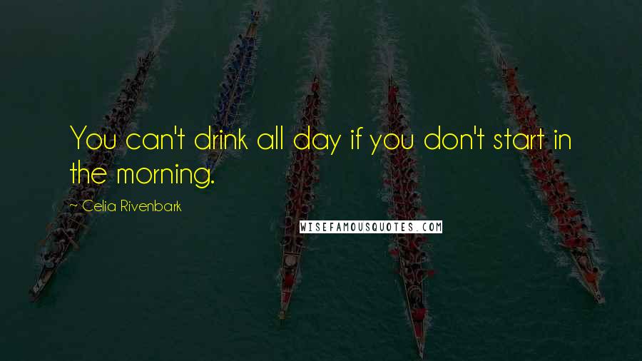 Celia Rivenbark Quotes: You can't drink all day if you don't start in the morning.