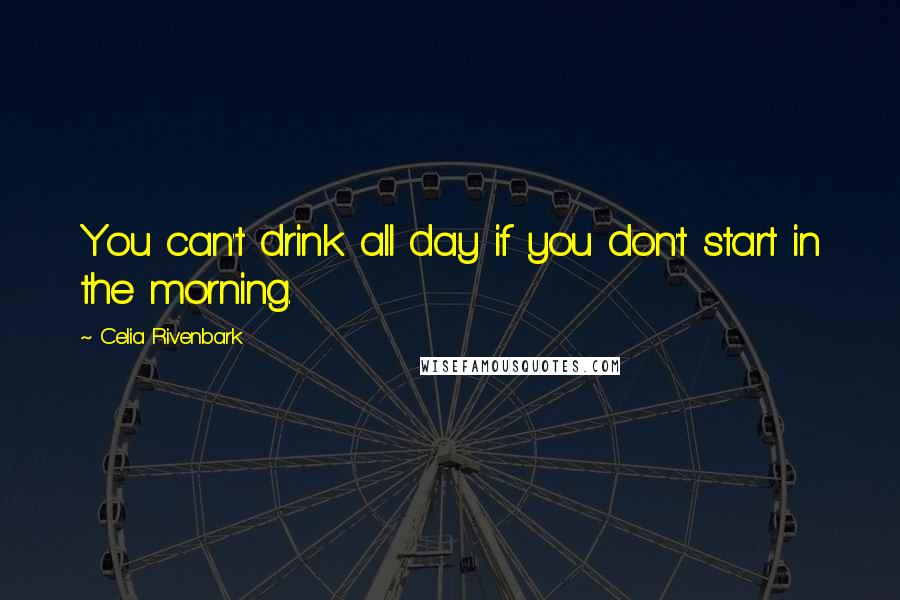 Celia Rivenbark Quotes: You can't drink all day if you don't start in the morning.