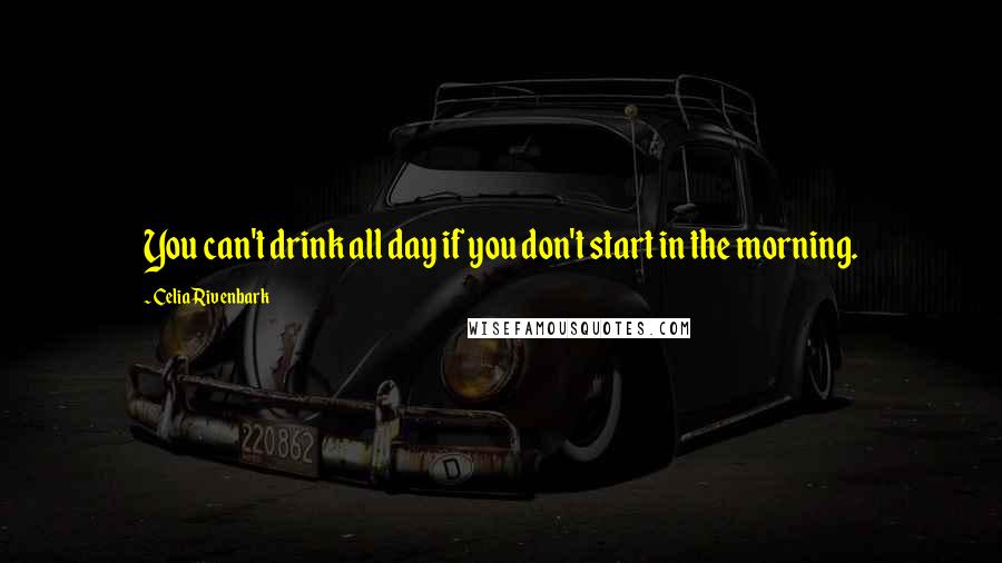 Celia Rivenbark Quotes: You can't drink all day if you don't start in the morning.