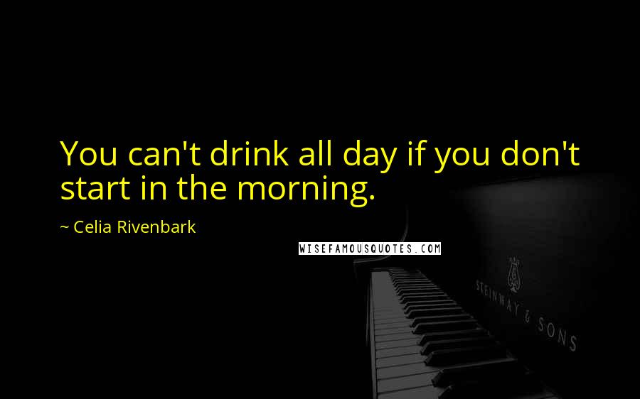 Celia Rivenbark Quotes: You can't drink all day if you don't start in the morning.