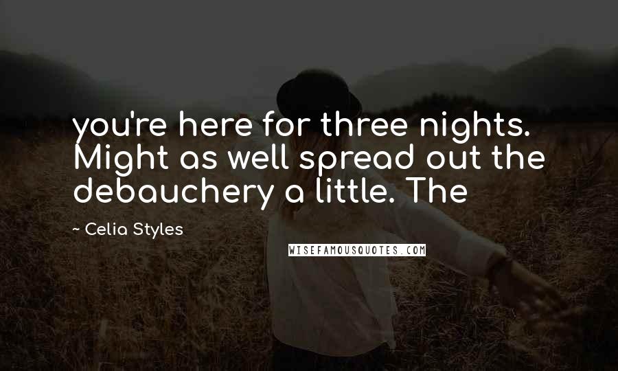 Celia Styles Quotes: you're here for three nights. Might as well spread out the debauchery a little. The