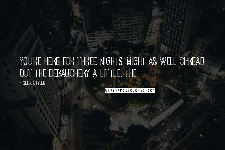 Celia Styles Quotes: you're here for three nights. Might as well spread out the debauchery a little. The