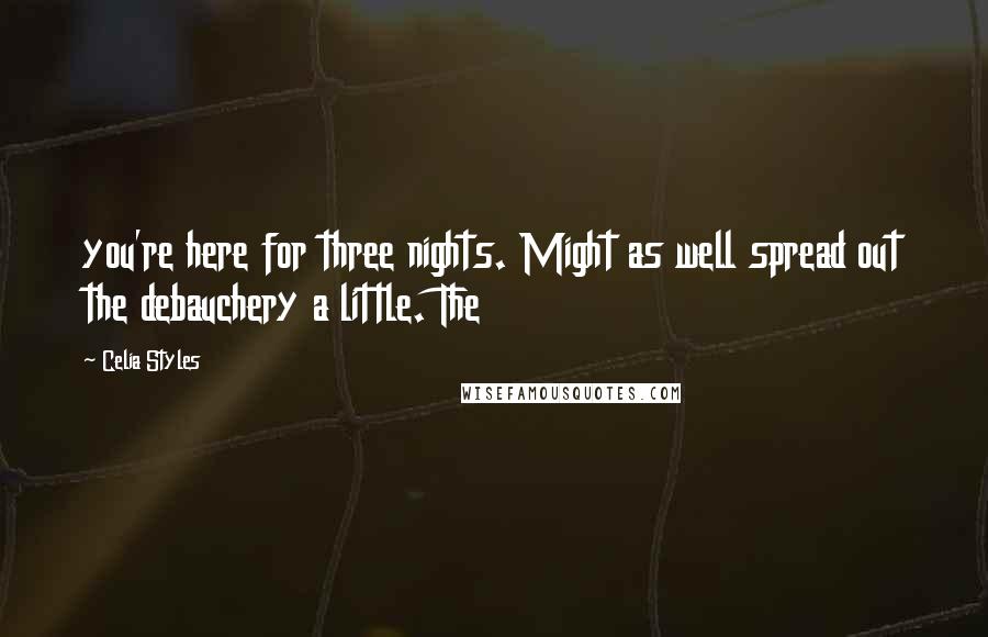 Celia Styles Quotes: you're here for three nights. Might as well spread out the debauchery a little. The