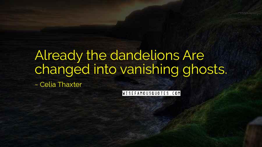 Celia Thaxter Quotes: Already the dandelions Are changed into vanishing ghosts.