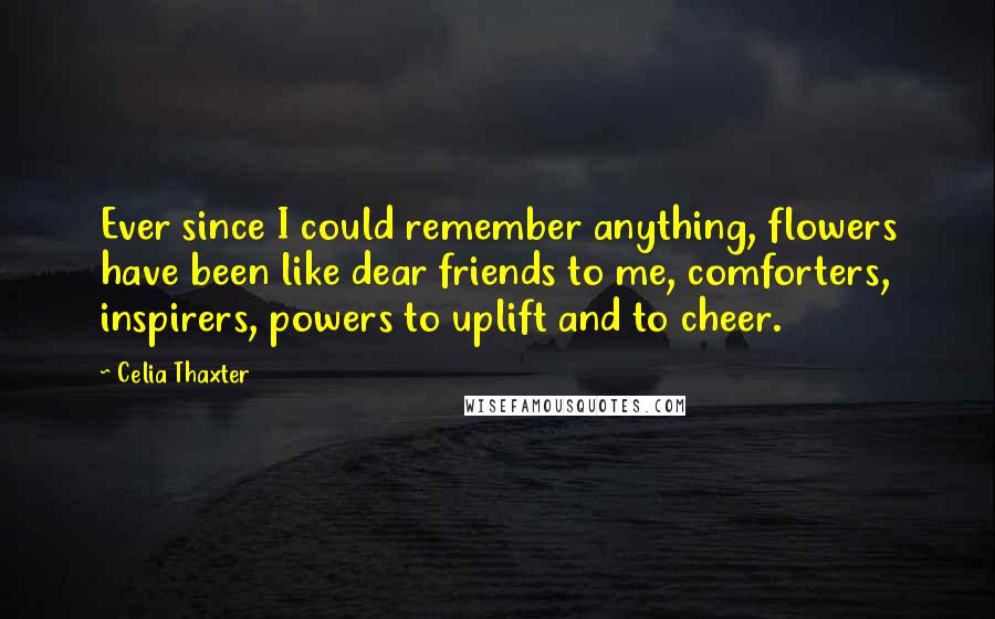 Celia Thaxter Quotes: Ever since I could remember anything, flowers have been like dear friends to me, comforters, inspirers, powers to uplift and to cheer.