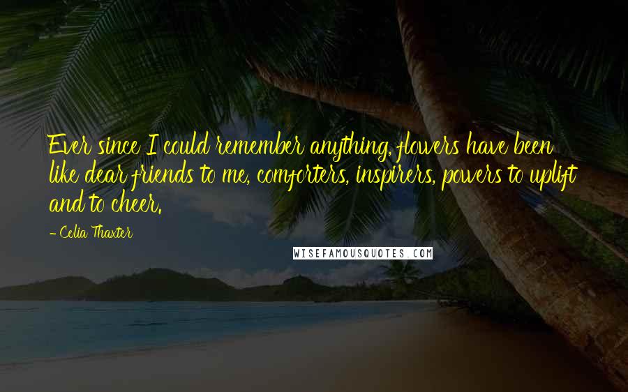 Celia Thaxter Quotes: Ever since I could remember anything, flowers have been like dear friends to me, comforters, inspirers, powers to uplift and to cheer.