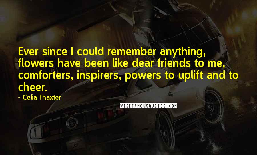 Celia Thaxter Quotes: Ever since I could remember anything, flowers have been like dear friends to me, comforters, inspirers, powers to uplift and to cheer.