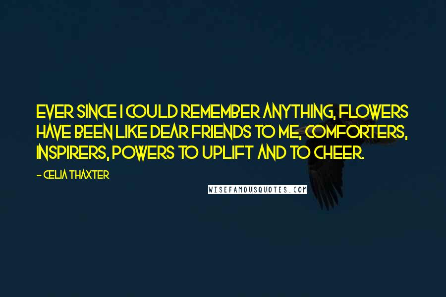 Celia Thaxter Quotes: Ever since I could remember anything, flowers have been like dear friends to me, comforters, inspirers, powers to uplift and to cheer.