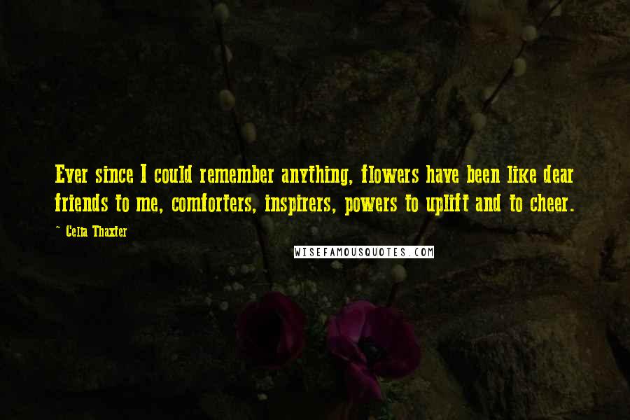 Celia Thaxter Quotes: Ever since I could remember anything, flowers have been like dear friends to me, comforters, inspirers, powers to uplift and to cheer.