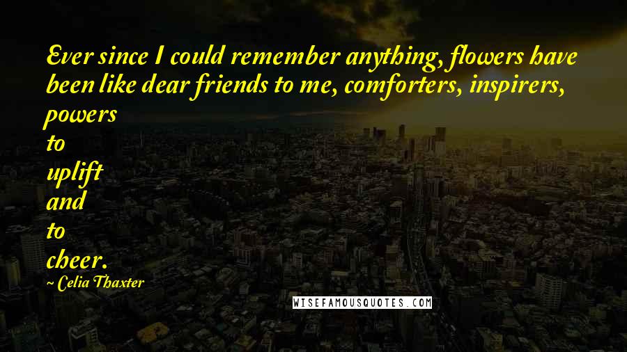 Celia Thaxter Quotes: Ever since I could remember anything, flowers have been like dear friends to me, comforters, inspirers, powers to uplift and to cheer.