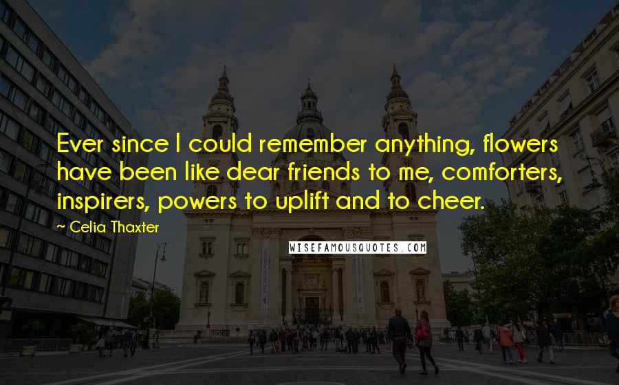 Celia Thaxter Quotes: Ever since I could remember anything, flowers have been like dear friends to me, comforters, inspirers, powers to uplift and to cheer.