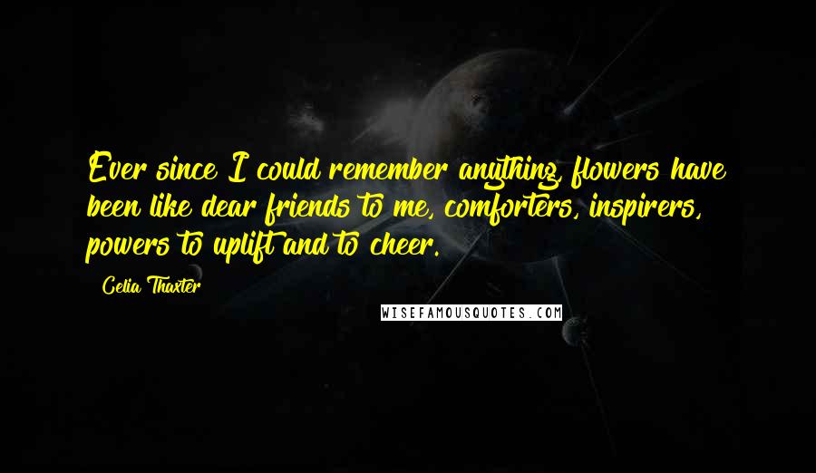 Celia Thaxter Quotes: Ever since I could remember anything, flowers have been like dear friends to me, comforters, inspirers, powers to uplift and to cheer.