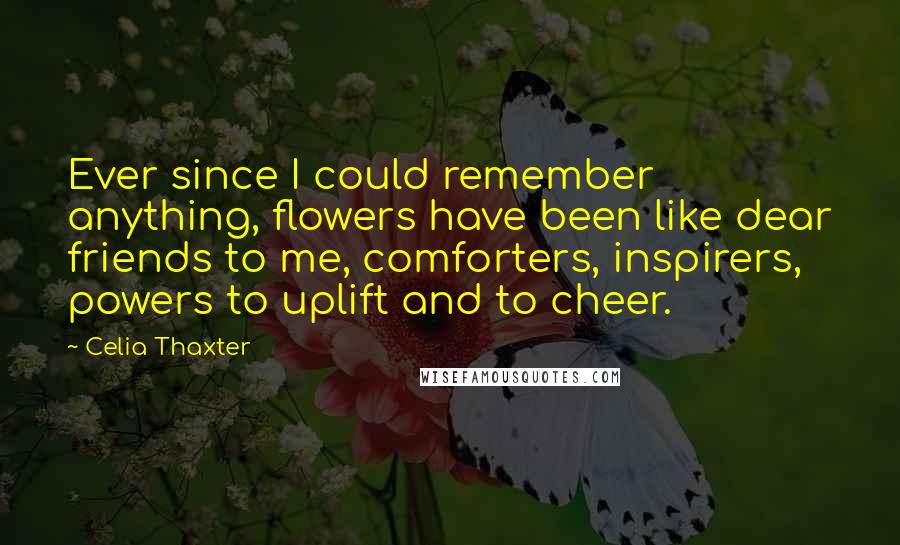 Celia Thaxter Quotes: Ever since I could remember anything, flowers have been like dear friends to me, comforters, inspirers, powers to uplift and to cheer.