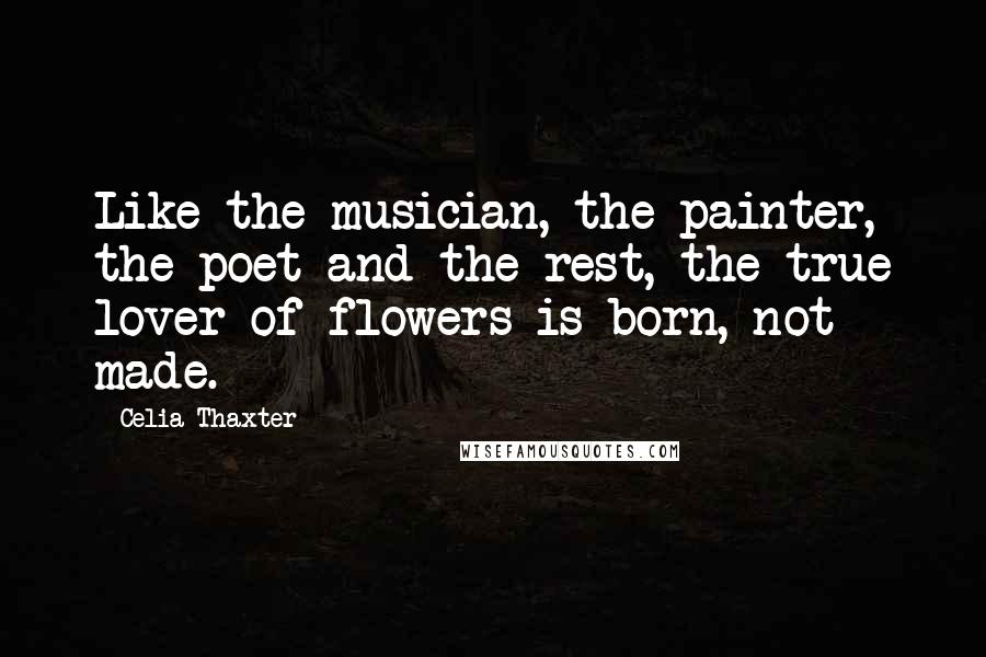 Celia Thaxter Quotes: Like the musician, the painter, the poet and the rest, the true lover of flowers is born, not made.