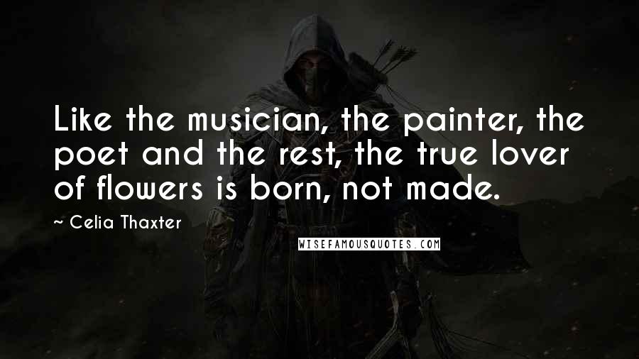 Celia Thaxter Quotes: Like the musician, the painter, the poet and the rest, the true lover of flowers is born, not made.