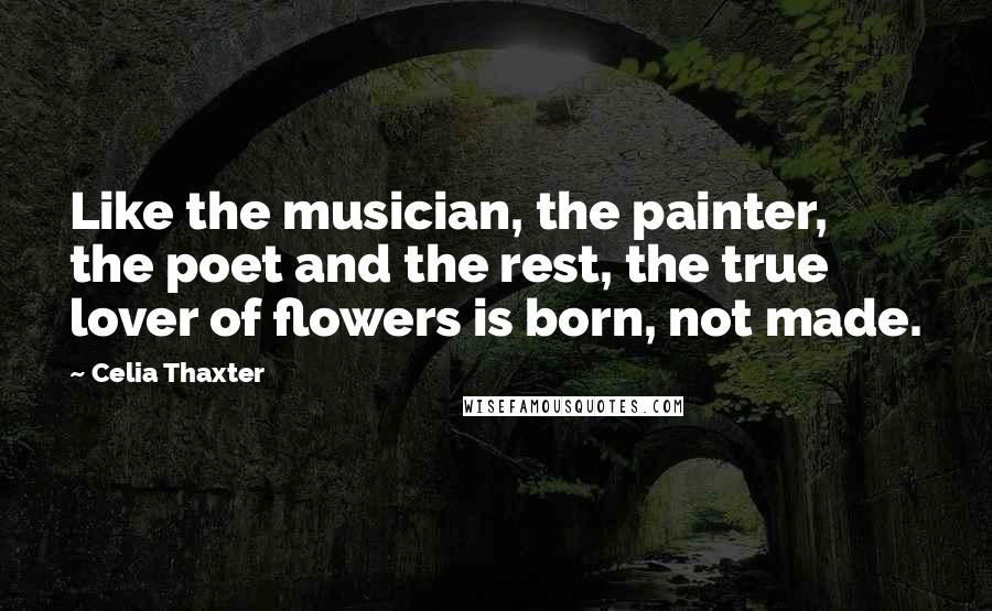 Celia Thaxter Quotes: Like the musician, the painter, the poet and the rest, the true lover of flowers is born, not made.