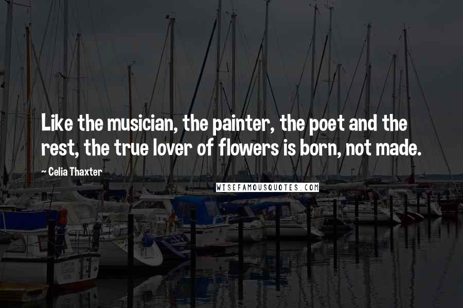 Celia Thaxter Quotes: Like the musician, the painter, the poet and the rest, the true lover of flowers is born, not made.