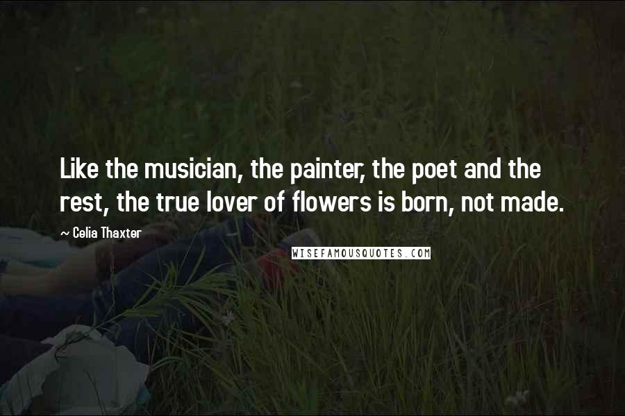 Celia Thaxter Quotes: Like the musician, the painter, the poet and the rest, the true lover of flowers is born, not made.