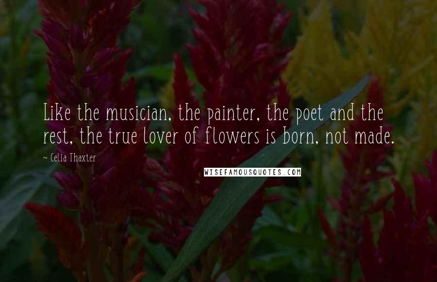 Celia Thaxter Quotes: Like the musician, the painter, the poet and the rest, the true lover of flowers is born, not made.