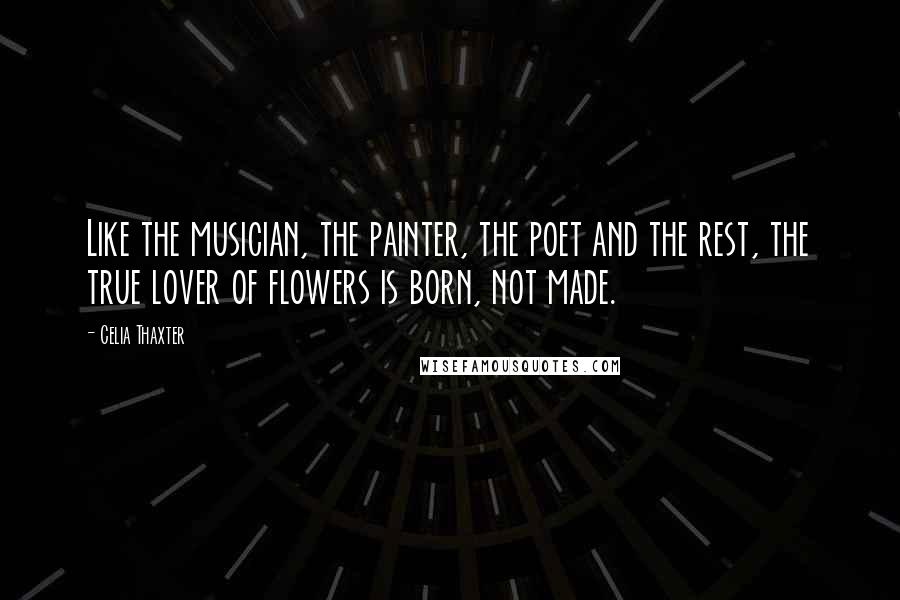 Celia Thaxter Quotes: Like the musician, the painter, the poet and the rest, the true lover of flowers is born, not made.
