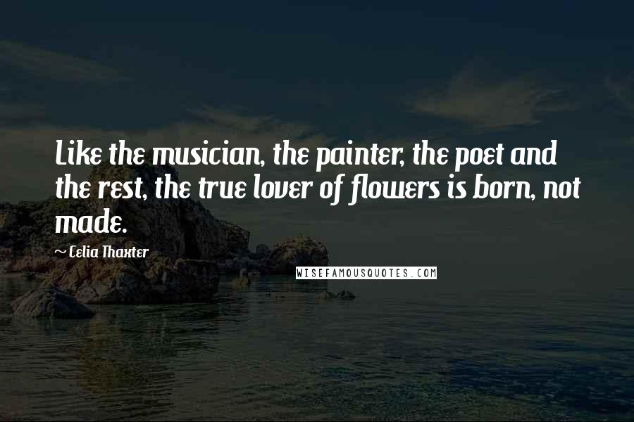 Celia Thaxter Quotes: Like the musician, the painter, the poet and the rest, the true lover of flowers is born, not made.