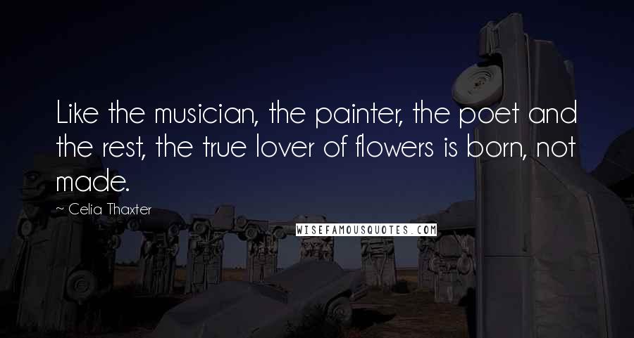 Celia Thaxter Quotes: Like the musician, the painter, the poet and the rest, the true lover of flowers is born, not made.