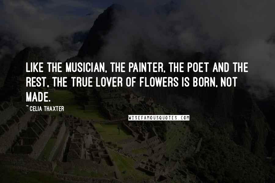 Celia Thaxter Quotes: Like the musician, the painter, the poet and the rest, the true lover of flowers is born, not made.