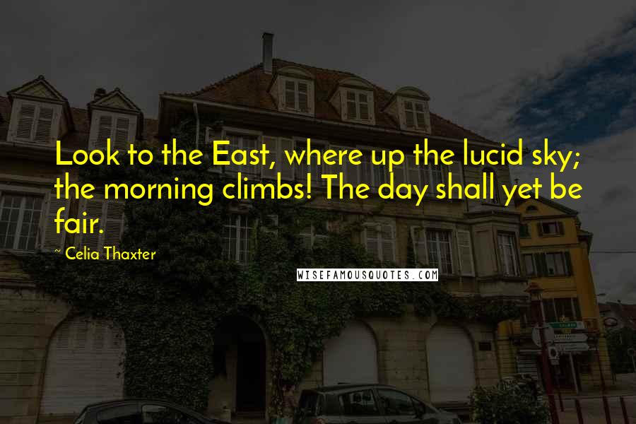 Celia Thaxter Quotes: Look to the East, where up the lucid sky; the morning climbs! The day shall yet be fair.