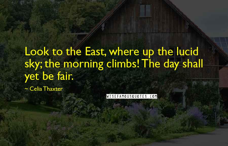 Celia Thaxter Quotes: Look to the East, where up the lucid sky; the morning climbs! The day shall yet be fair.