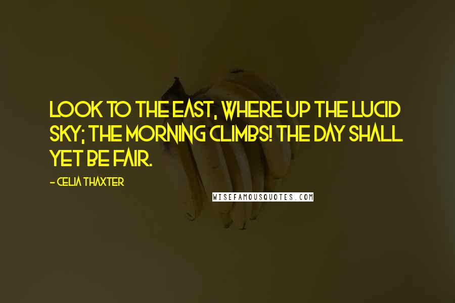 Celia Thaxter Quotes: Look to the East, where up the lucid sky; the morning climbs! The day shall yet be fair.