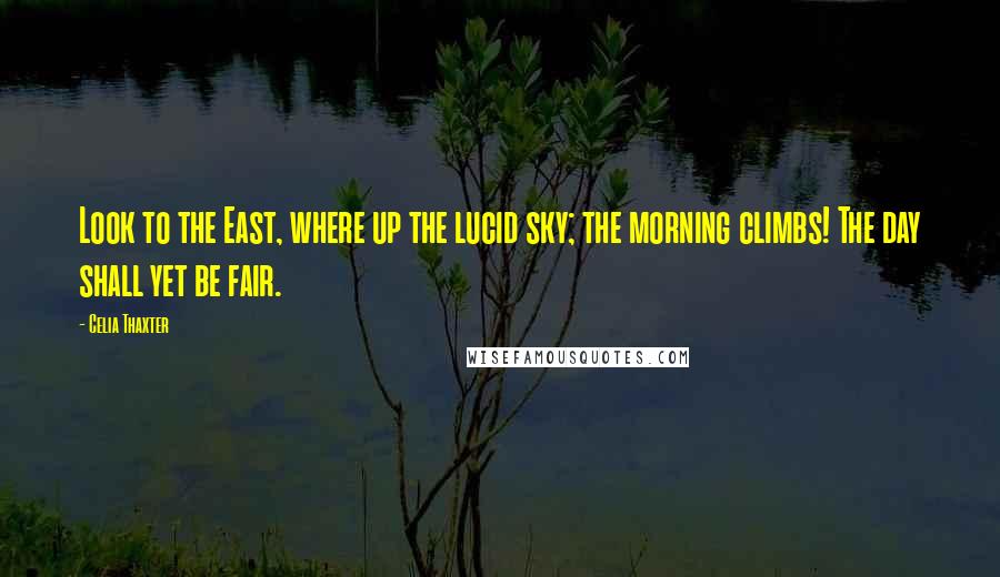 Celia Thaxter Quotes: Look to the East, where up the lucid sky; the morning climbs! The day shall yet be fair.