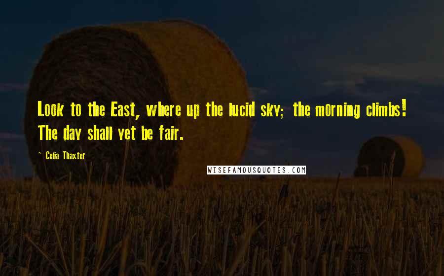 Celia Thaxter Quotes: Look to the East, where up the lucid sky; the morning climbs! The day shall yet be fair.
