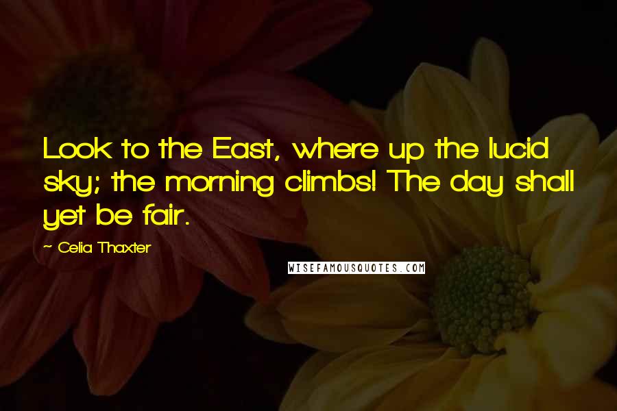 Celia Thaxter Quotes: Look to the East, where up the lucid sky; the morning climbs! The day shall yet be fair.