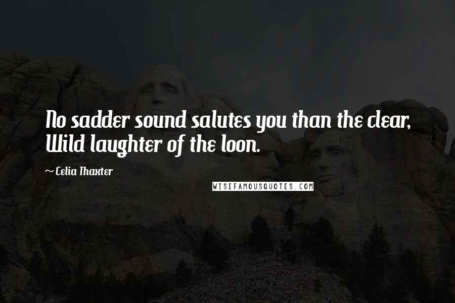 Celia Thaxter Quotes: No sadder sound salutes you than the clear, Wild laughter of the loon.
