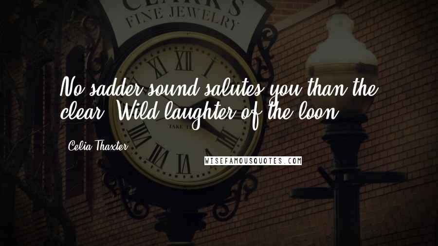 Celia Thaxter Quotes: No sadder sound salutes you than the clear, Wild laughter of the loon.