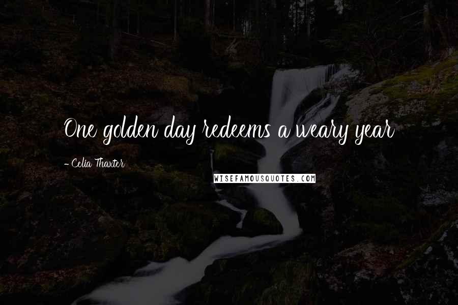 Celia Thaxter Quotes: One golden day redeems a weary year