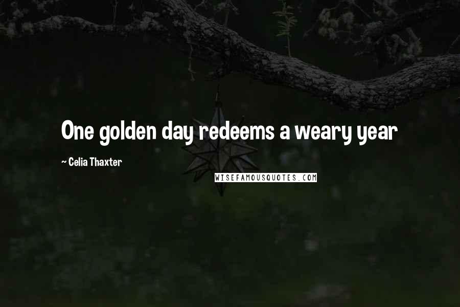 Celia Thaxter Quotes: One golden day redeems a weary year