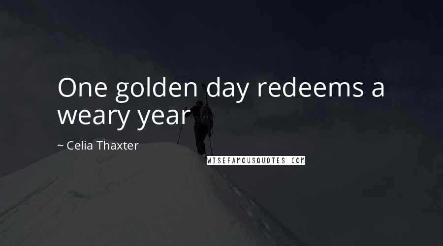 Celia Thaxter Quotes: One golden day redeems a weary year