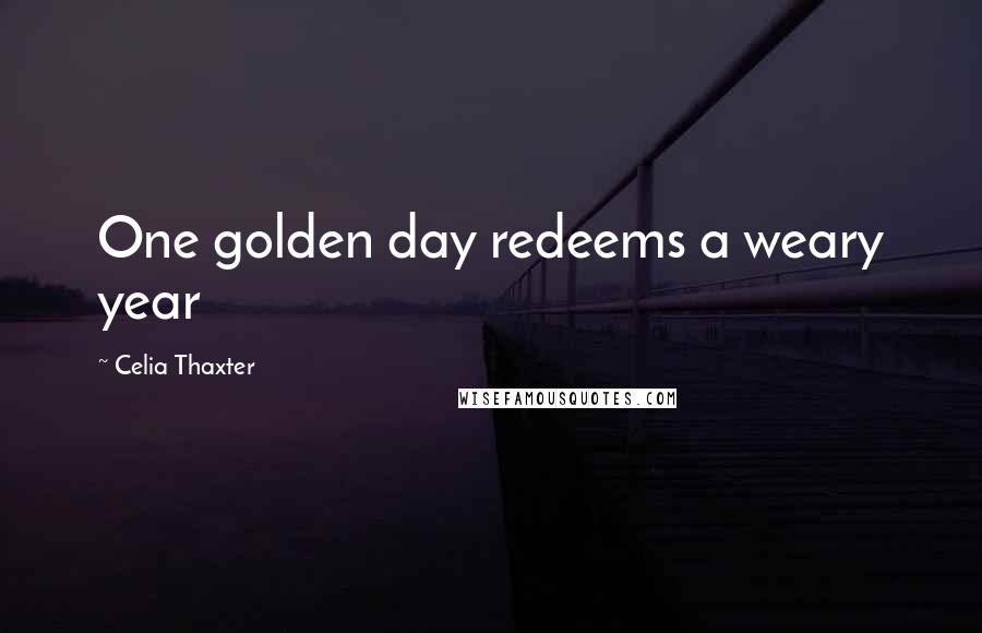 Celia Thaxter Quotes: One golden day redeems a weary year