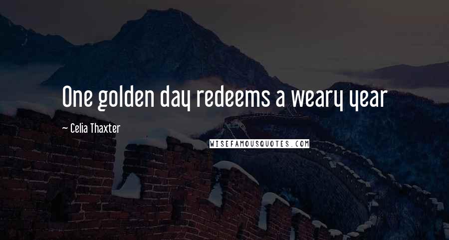 Celia Thaxter Quotes: One golden day redeems a weary year