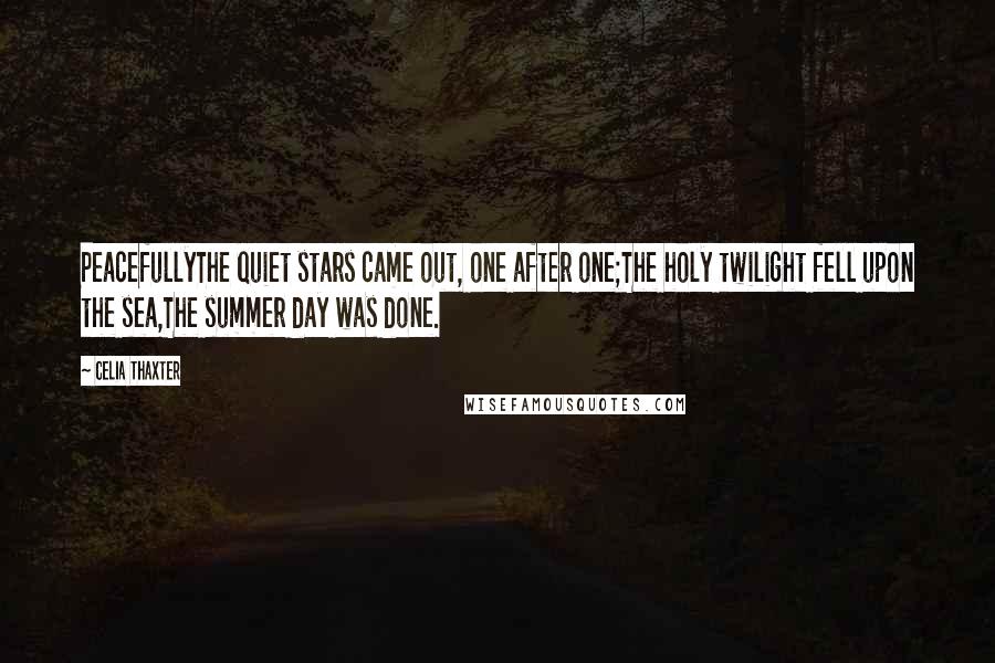 Celia Thaxter Quotes: PeacefullyThe quiet stars came out, one after one;The holy twilight fell upon the sea,The summer day was done.