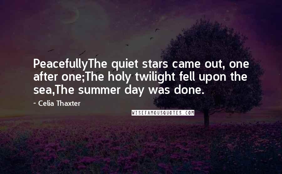 Celia Thaxter Quotes: PeacefullyThe quiet stars came out, one after one;The holy twilight fell upon the sea,The summer day was done.