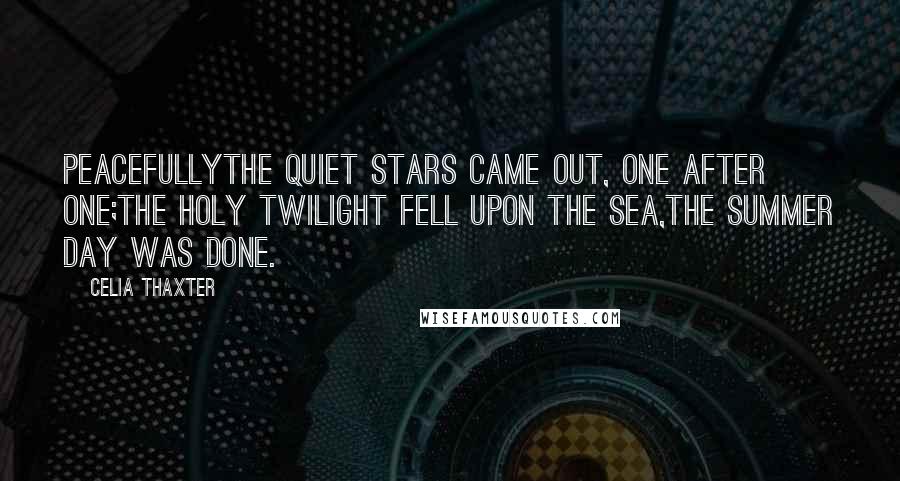 Celia Thaxter Quotes: PeacefullyThe quiet stars came out, one after one;The holy twilight fell upon the sea,The summer day was done.