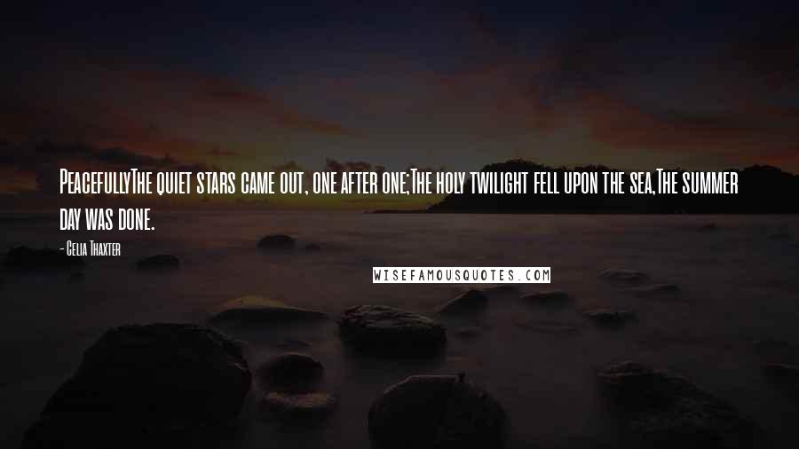 Celia Thaxter Quotes: PeacefullyThe quiet stars came out, one after one;The holy twilight fell upon the sea,The summer day was done.