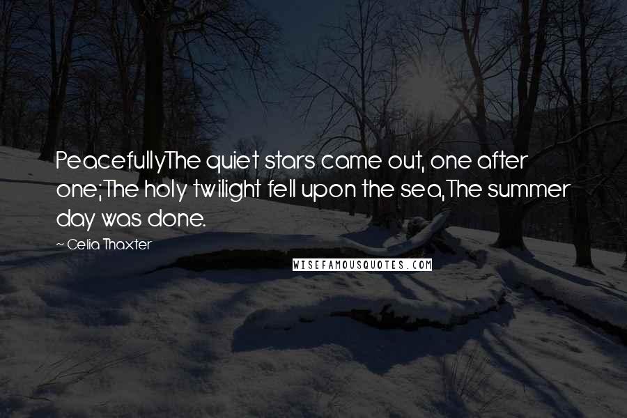 Celia Thaxter Quotes: PeacefullyThe quiet stars came out, one after one;The holy twilight fell upon the sea,The summer day was done.