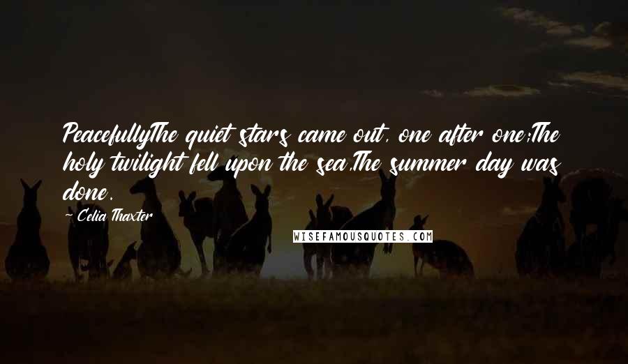 Celia Thaxter Quotes: PeacefullyThe quiet stars came out, one after one;The holy twilight fell upon the sea,The summer day was done.